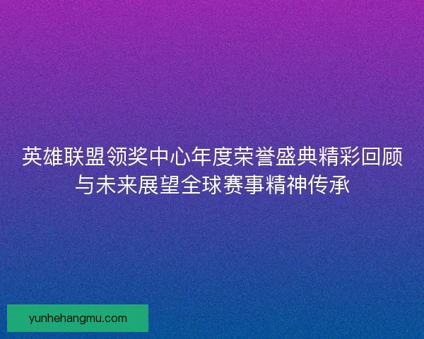 英雄联盟领奖中心年度荣誉盛典精彩回顾与未来展望全球赛事精神传承