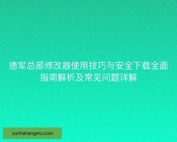 德军总部修改器使用技巧与安全下载全面指南解析及常见问题详解
